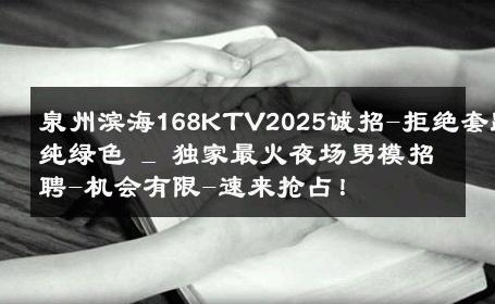 泉州滨海168KTV2025诚招-拒绝套路纯绿色 _ 独家最火夜场男模招聘-机会有限-速来抢占！ 