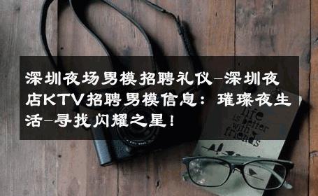 深圳夜场男模招聘礼仪-深圳夜店KTV招聘男模信息：璀璨夜生活-寻找闪耀之星！ 