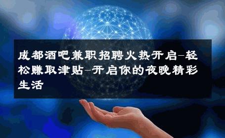 成都酒吧兼职招聘火热开启-轻松赚取津贴-开启你的夜晚精彩生活 