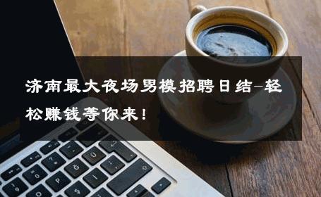 济南最大夜场男模招聘日结-轻松赚钱等你来！ 