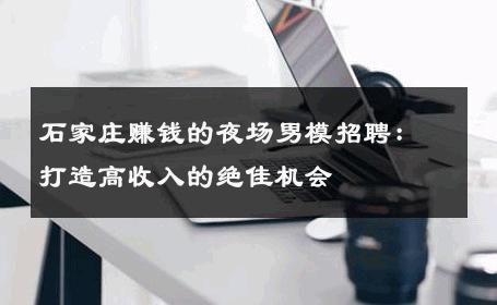 石家庄赚钱的夜场男模招聘：打造高收入的绝佳机会 