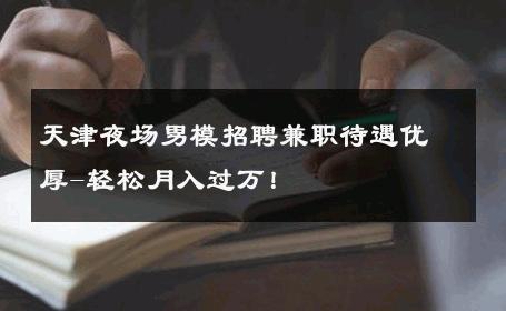 天津夜场男模招聘兼职待遇优厚-轻松月入过万！ 