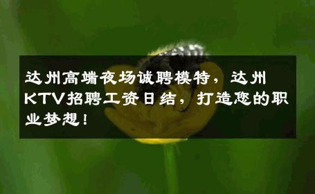 达州高端夜场诚聘模特，达州KTV招聘工资日结，打造您的职业梦想！
