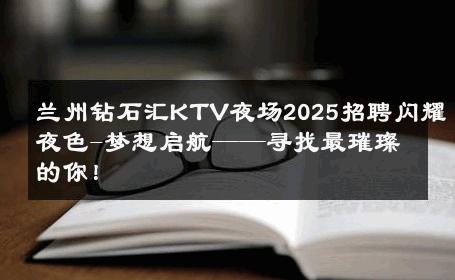 兰州钻石汇KTV夜场2025招聘闪耀夜色-梦想启航——寻找最璀璨的你！ 