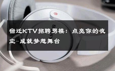 宿迁KTV招聘男模：点亮你的夜空-成就梦想舞台 