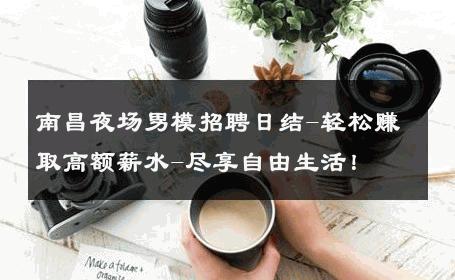 南昌夜场男模招聘日结-轻松赚取高额薪水-尽享自由生活！ 
