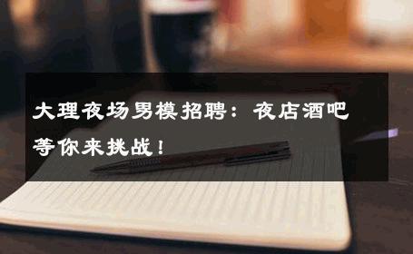 大理夜场男模招聘：夜店酒吧等你来挑战！ 