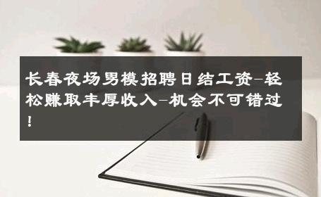 长春夜场男模招聘日结工资-轻松赚取丰厚收入-机会不可错过！ 