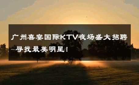 广州喜宴国际KTV夜场盛大招聘-寻找最美明星！ 