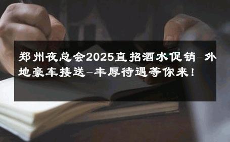 郑州夜总会2025直招酒水促销-外地豪车接送-丰厚待遇等你来！ 