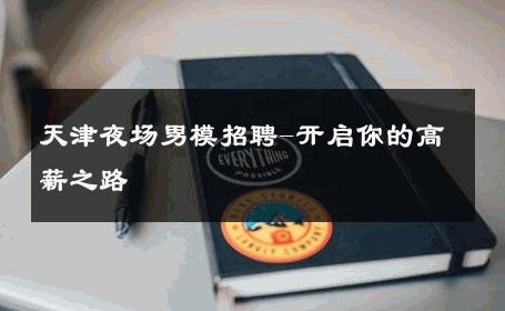 天津夜场男模招聘-开启你的高薪之路 
