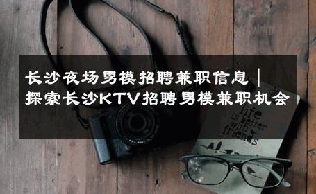 长沙夜场男模招聘兼职信息｜探索长沙KTV招聘男模兼职机会 