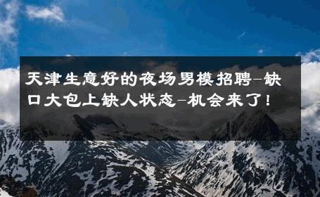 天津生意好的夜场男模招聘-缺口大包上缺人状态-机会来了！ 