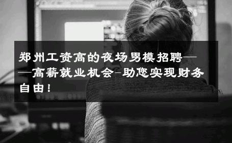 郑州工资高的夜场男模招聘——高薪就业机会-助您实现财务自由！ 