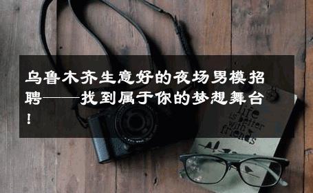 乌鲁木齐生意好的夜场男模招聘——找到属于你的梦想舞台！ 