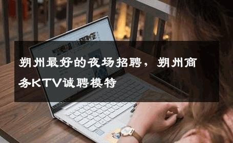 朔州最好的夜场招聘，朔州商务KTV诚聘模特