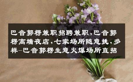 巴音郭楞兼职招聘兼职,巴音郭楞高端夜店,七家场所随意挑,多样-巴音郭楞生意火爆场所直招