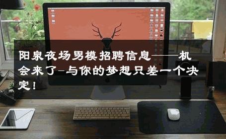 阳泉夜场男模招聘信息——机会来了-与你的梦想只差一个决定！ 