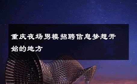 重庆夜场男模招聘信息梦想开始的地方 