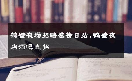 鹤壁夜场招聘模特日结,鹤壁夜店酒吧直招