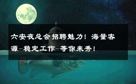 六安夜总会招聘魅力！海量客源-稳定工作-等你来秀！ 