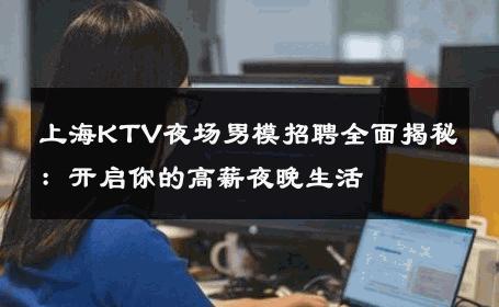 上海KTV夜场男模招聘全面揭秘：开启你的高薪夜晚生活 