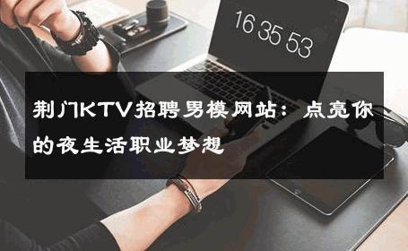 荆门KTV招聘男模网站：点亮你的夜生活职业梦想 