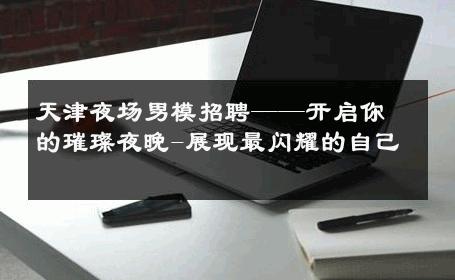 天津夜场男模招聘——开启你的璀璨夜晚-展现最闪耀的自己 