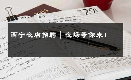 西宁夜店招聘｜夜场等你来！ 