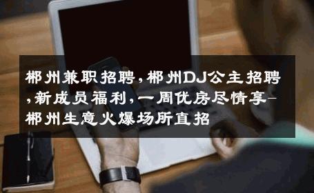 郴州兼职招聘,郴州DJ公主招聘,新成员福利,一周优房尽情享-郴州生意火爆场所直招