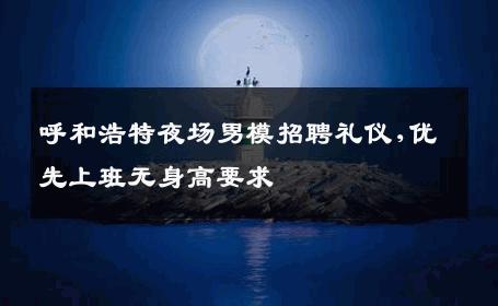 呼和浩特夜场男模招聘礼仪,优先上班无身高要求 