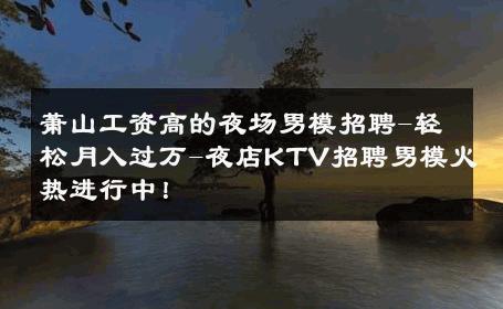 萧山工资高的夜场男模招聘-轻松月入过万-夜店KTV招聘男模火热进行中！ 