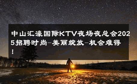 中山汇濠国际KTV夜场夜总会2025招聘时尚-美丽绽放-机会难得！ 
