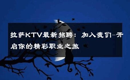 拉萨KTV最新招聘：加入我们-开启你的精彩职业之旅 