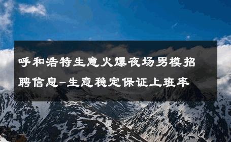 呼和浩特生意火爆夜场男模招聘信息-生意稳定保证上班率 