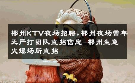 郴州KTV夜场招聘,郴州夜场常年无严打团队直招信息-郴州生意火爆场所直招