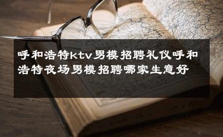 呼和浩特ktv男模招聘礼仪呼和浩特夜场男模招聘哪家生意好 