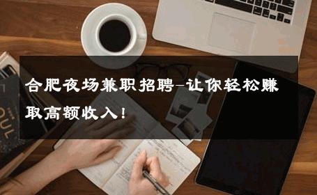 合肥夜场兼职招聘-让你轻松赚取高额收入！ 