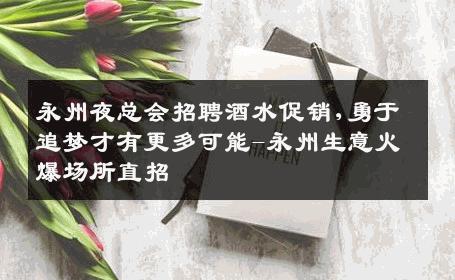 永州夜总会招聘酒水促销,勇于追梦才有更多可能-永州生意火爆场所直招