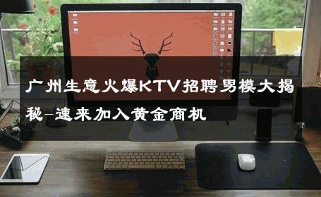 广州生意火爆KTV招聘男模大揭秘-速来加入黄金商机 