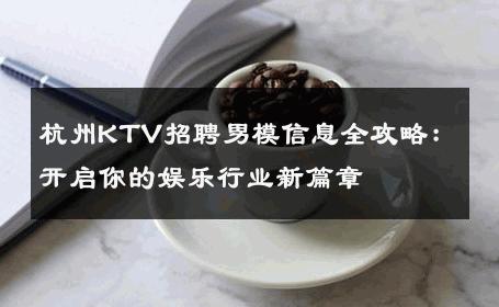 杭州KTV招聘男模信息全攻略：开启你的娱乐行业新篇章 