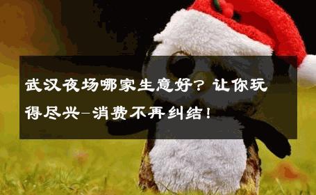 武汉夜场哪家生意好？让你玩得尽兴-消费不再纠结！ 