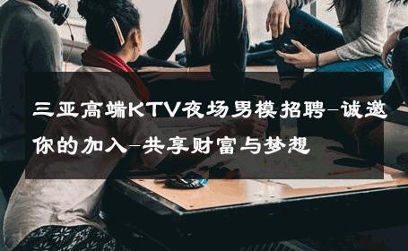 三亚高端KTV夜场男模招聘-诚邀你的加入-共享财富与梦想 