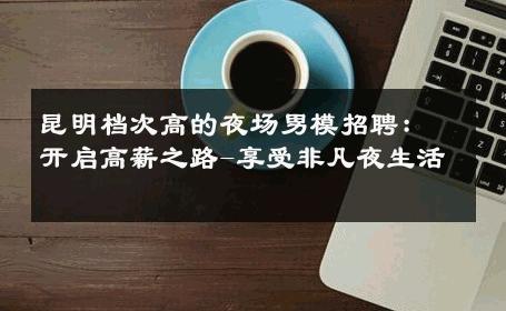 昆明档次高的夜场男模招聘：开启高薪之路-享受非凡夜生活 