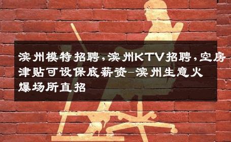 滨州模特招聘,滨州KTV招聘,空房津贴可设保底薪资-滨州生意火爆场所直招