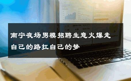南宁夜场男模招聘生意火爆走自己的路扛自己的梦 