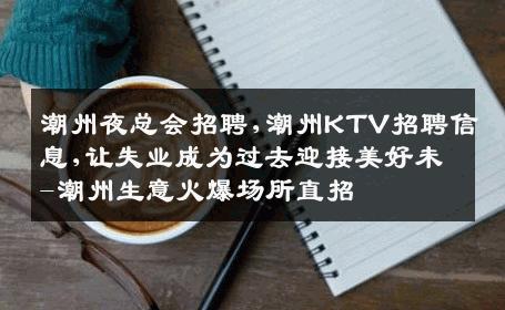 潮州夜总会招聘,潮州KTV招聘信息,让失业成为过去迎接美好未-潮州生意火爆场所直招