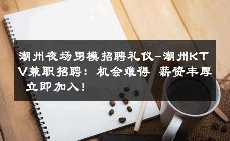 潮州夜场男模招聘礼仪-潮州KTV兼职招聘：机会难得-薪资丰厚-立即加入！ 