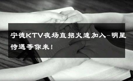 宁德KTV夜场直招火速加入-明星待遇等你来！ 