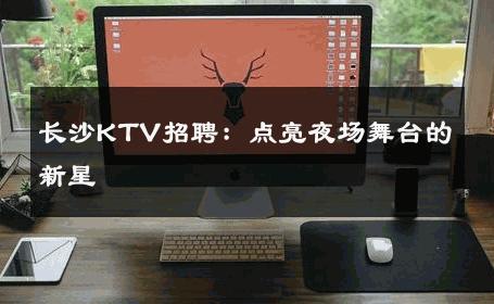 长沙KTV招聘：点亮夜场舞台的新星 